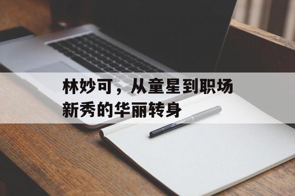 林妙可,从童星到职场新秀的华丽转身 林妙可,从童星到职场新秀的华丽转身