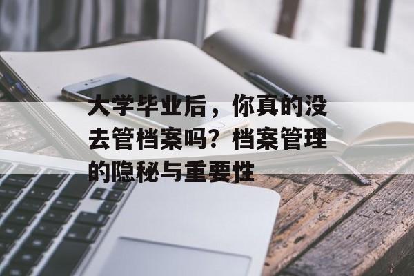 大学毕业后，你真的没去管档案吗？档案管理的隐秘与重要性