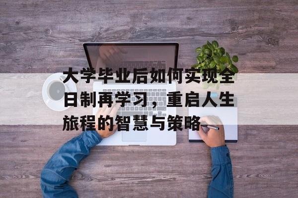 大学毕业后如何实现全日制再学习,重启人生旅程的智慧与策略 大学毕业后如何实现全日制再学习,重启人生旅程的智慧与策略