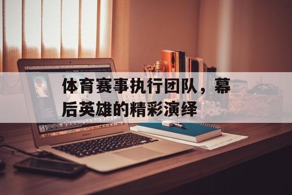 体育赛事执行团队,幕后英雄的精彩演绎 体育赛事执行团队,幕后英雄的精彩演绎