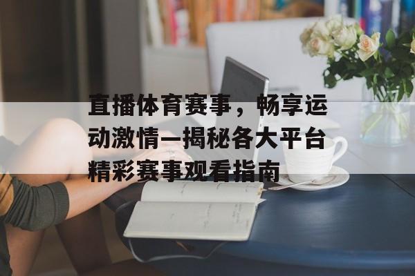 直播体育赛事,畅享运动激情—揭秘各大平台精彩赛事观看指南 直播体育赛事,畅享运动激情—揭秘各大平台精彩赛事观看指南