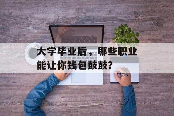 大学毕业后，哪些职业能让你钱包鼓鼓？