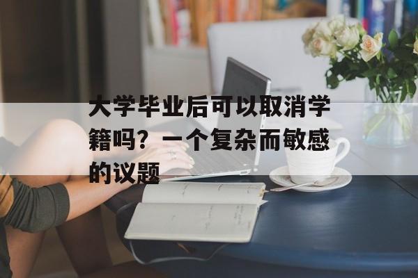 大学毕业后可以取消学籍吗?一个复杂而敏感的议题 大学毕业后可以取消学籍吗?一个复杂而敏感的议题