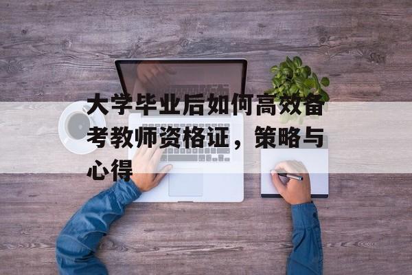 大学毕业后如何高效备考教师资格证,策略与心得 大学毕业后如何高效备考教师资格证,策略与心得