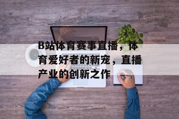 B站体育赛事直播,体育爱好者的新宠,直播产业的创新之作 B站体育赛事直播,体育爱好者的新宠,直播产业的创新之作