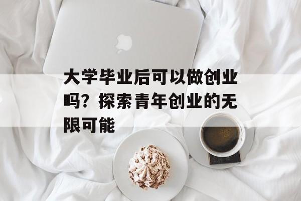大学毕业后可以做创业吗?探索青年创业的无限可能 大学毕业后可以做创业吗?探索青年创业的无限可能