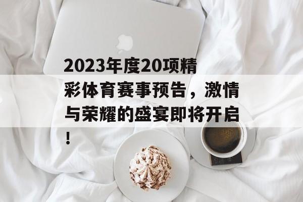 2023年度20项精彩体育赛事预告，激情与荣耀的盛宴即将开启！