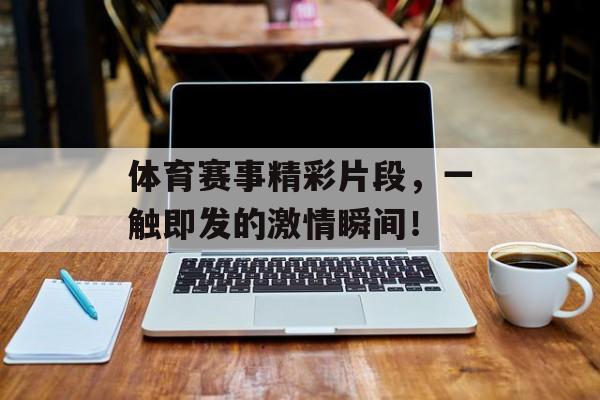 体育赛事精彩片段,一触即发的激情瞬间! 体育赛事精彩片段,一触即发的激情瞬间!