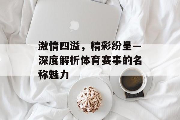 激情四溢,精彩纷呈—深度解析体育赛事的名称魅力 激情四溢,精彩纷呈—深度解析体育赛事的名称魅力