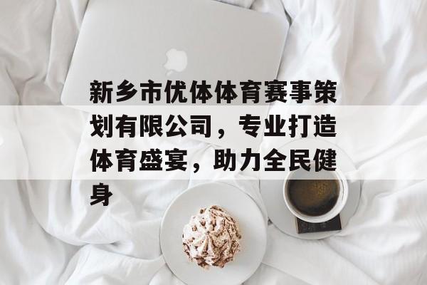 新乡市优体体育赛事策划有限公司,专业打造体育盛宴,助力全民健身 新乡市优体体育赛事策划有限公司,专业打造体育盛宴,助力全民健身