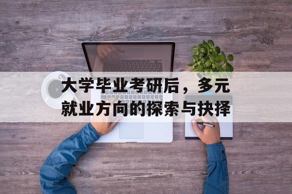 大学毕业考研后,多元就业方向的探索与抉择 大学毕业考研后,多元就业方向的探索与抉择