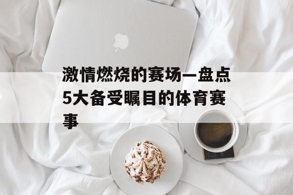 激情燃烧的赛场—盘点5大备受瞩目的体育赛事