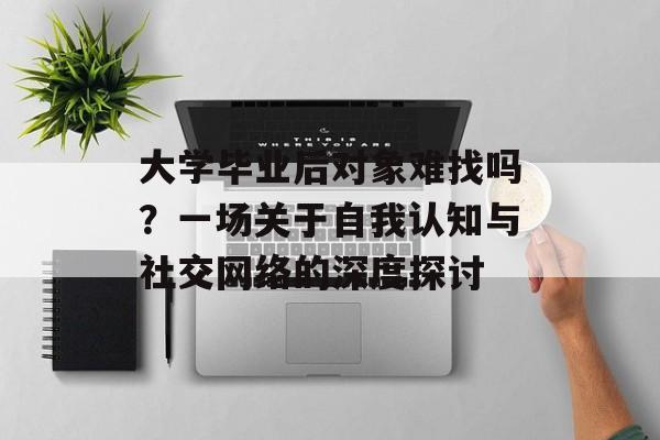 大学毕业后对象难找吗?一场关于自我认知与社交网络的深度探讨 大学毕业后对象难找吗?一场关于自我认知与社交网络的深度探讨