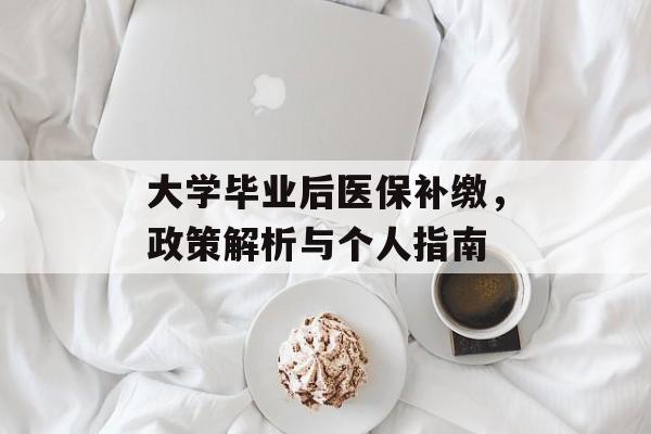 大学毕业后医保补缴,政策解析与个人指南 大学毕业后医保补缴,政策解析与个人指南