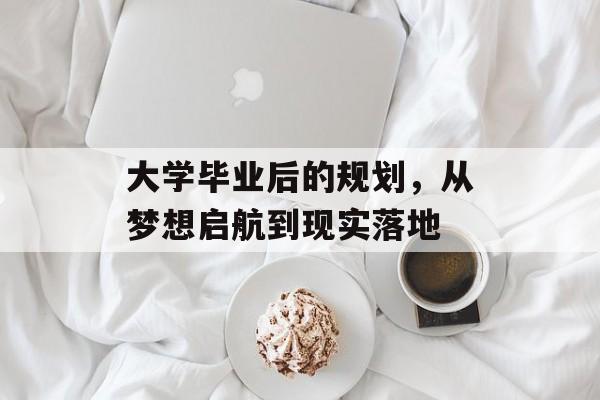 大学毕业后的规划,从梦想启航到现实落地 大学毕业后的规划,从梦想启航到现实落地