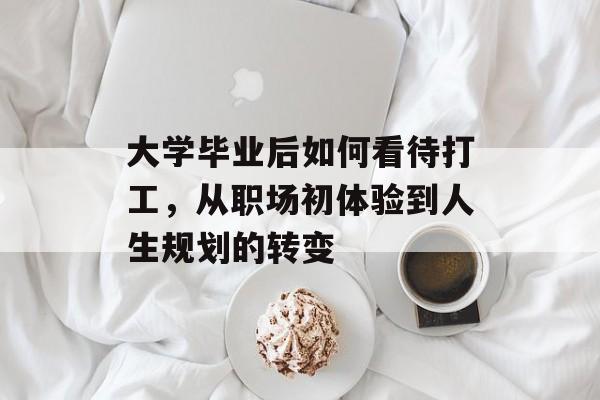 大学毕业后如何看待打工,从职场初体验到人生规划的转变 大学毕业后如何看待打工,从职场初体验到人生规划的转变