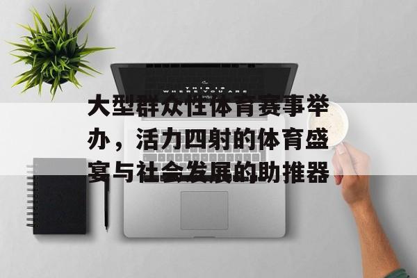 大型群众性体育赛事举办,活力四射的体育盛宴与社会发展的助推器 大型群众性体育赛事举办,活力四射的体育盛宴与社会发展的助推器