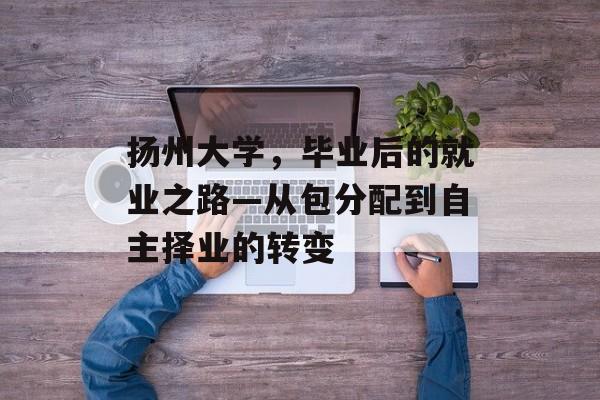 扬州大学,毕业后的就业之路—从包分配到自主择业的转变 扬州大学,毕业后的就业之路—从包分配到自主择业的转变