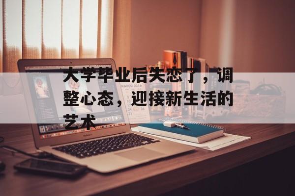 大学毕业后失恋了,调整心态,迎接新生活的艺术 大学毕业后失恋了,调整心态,迎接新生活的艺术