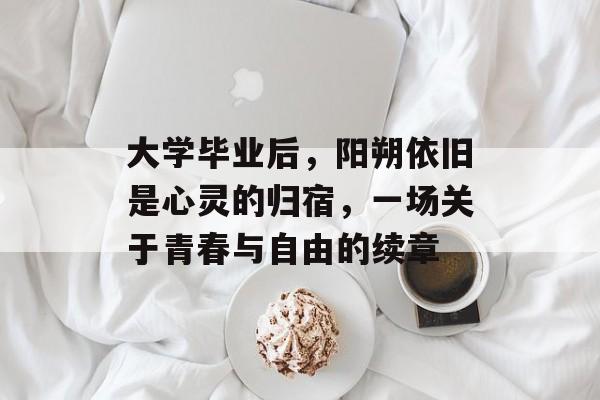 大学毕业后,阳朔依旧是心灵的归宿,一场关于青春与自由的续章 大学毕业后,阳朔依旧是心灵的归宿,一场关于青春与自由的续章