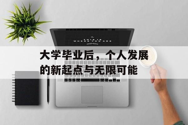 大学毕业后,个人发展的新起点与无限可能 大学毕业后,个人发展的新起点与无限可能
