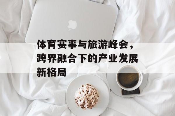 体育赛事与旅游峰会,跨界融合下的产业发展新格局 体育赛事与旅游峰会,跨界融合下的产业发展新格局