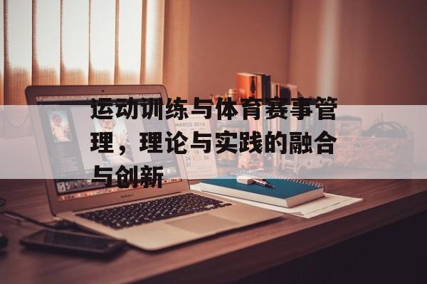 运动训练与体育赛事管理,理论与实践的融合与创新 运动训练与体育赛事管理,理论与实践的融合与创新
