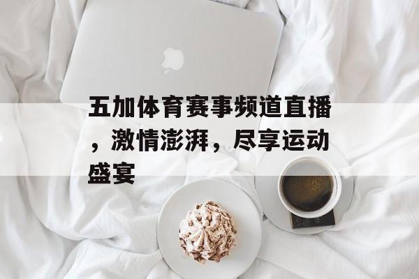 五加体育赛事频道直播,激情澎湃,尽享运动盛宴 五加体育赛事频道直播,激情澎湃,尽享运动盛宴