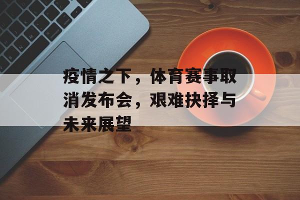 疫情之下,体育赛事取消发布会,艰难抉择与未来展望 疫情之下,体育赛事取消发布会,艰难抉择与未来展望