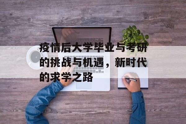 疫情后大学毕业与考研的挑战与机遇，新时代的求学之路