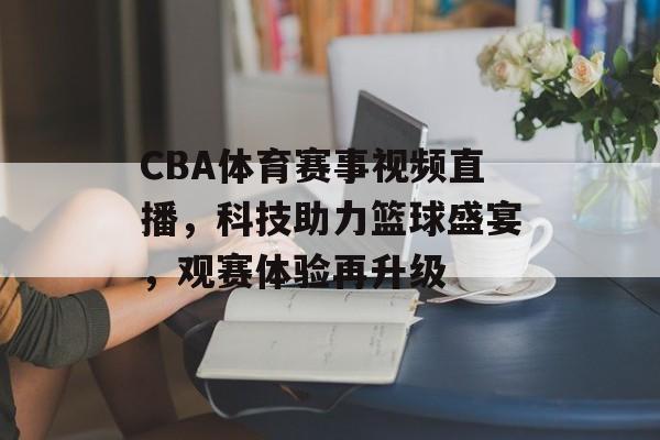 CBA体育赛事视频直播,科技助力篮球盛宴,观赛体验再升级 CBA体育赛事视频直播,科技助力篮球盛宴,观赛体验再升级