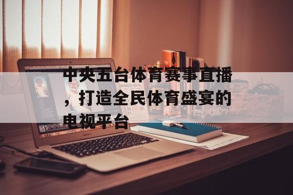 中央五台体育赛事直播,打造全民体育盛宴的电视平台 中央五台体育赛事直播,打造全民体育盛宴的电视平台