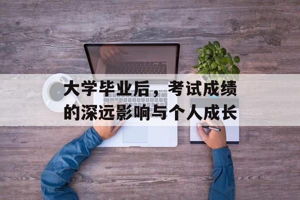 大学毕业后，考试成绩的深远影响与个人成长