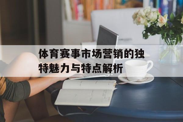 体育赛事市场营销的独特魅力与特点解析