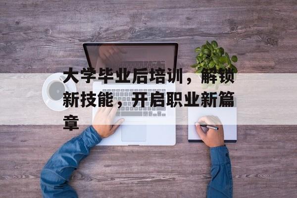 大学毕业后培训，解锁新技能，开启职业新篇章