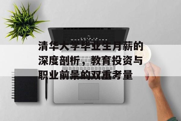 清华大学毕业生月薪的深度剖析,教育投资与职业前景的双重考量 清华大学毕业生月薪的深度剖析,教育投资与职业前景的双重考量