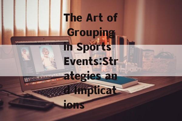 The Art of Grouping in Sports Events:Strategies and Implications The Art of Grouping in Sports Events:Strategies and Implications