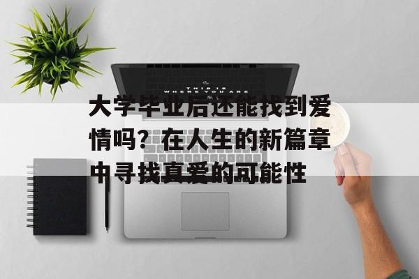 大学毕业后还能找到爱情吗?在人生的新篇章中寻找真爱的可能性 大学毕业后还能找到爱情吗?在人生的新篇章中寻找真爱的可能性