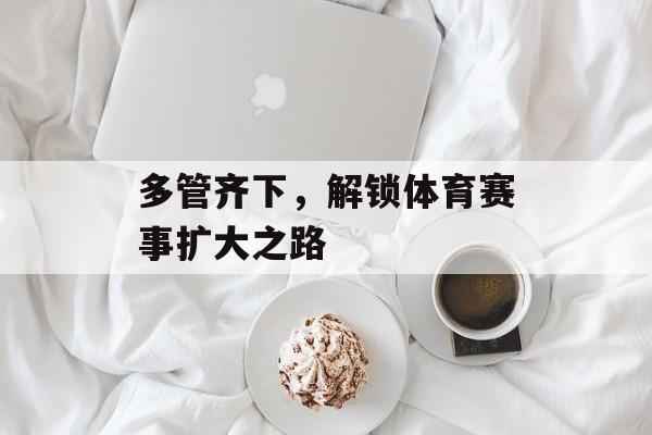 多管齐下,解锁体育赛事扩大之路 多管齐下,解锁体育赛事扩大之路