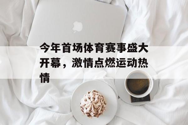 今年首场体育赛事盛大开幕,激情点燃运动热情 今年首场体育赛事盛大开幕,激情点燃运动热情