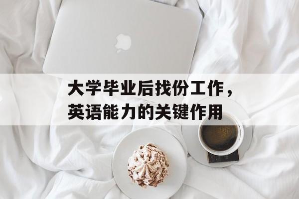 大学毕业后找份工作,英语能力的关键作用 大学毕业后找份工作,英语能力的关键作用