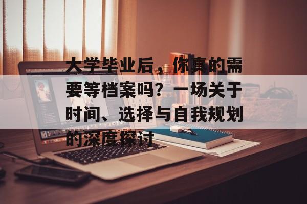 大学毕业后,你真的需要等档案吗?一场关于时间、选择与自我规划的深度探讨 大学毕业后,你真的需要等档案吗?一场关于时间、选择与自我规划的深度探讨
