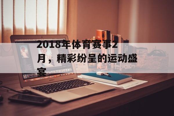 2018年体育赛事2月,精彩纷呈的运动盛宴 2018年体育赛事2月,精彩纷呈的运动盛宴