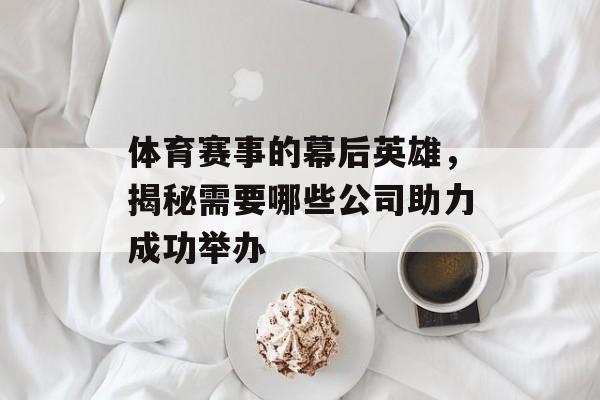 体育赛事的幕后英雄,揭秘需要哪些公司助力成功举办 体育赛事的幕后英雄,揭秘需要哪些公司助力成功举办