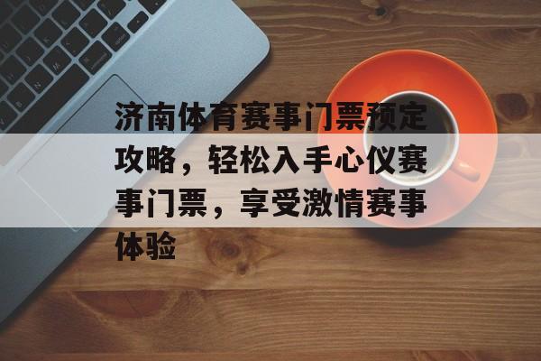济南体育赛事门票预定攻略,轻松入手心仪赛事门票,享受激情赛事体验 济南体育赛事门票预定攻略,轻松入手心仪赛事门票,享受激情赛事体验