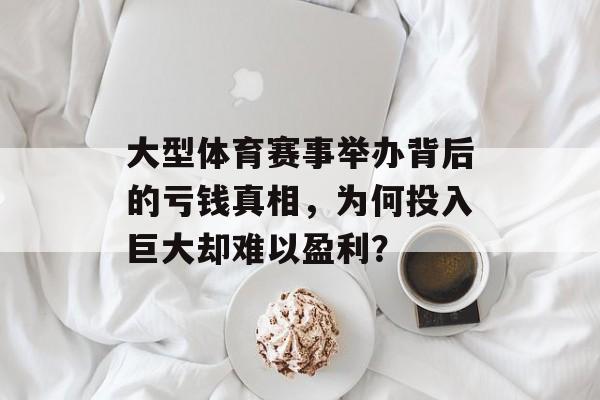 大型体育赛事举办背后的亏钱真相,为何投入巨大却难以盈利? 大型体育赛事举办背后的亏钱真相,为何投入巨大却难以盈利?