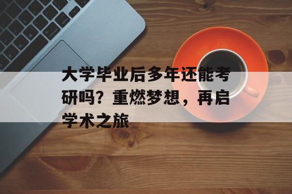 大学毕业后多年还能考研吗?重燃梦想,再启学术之旅 大学毕业后多年还能考研吗?重燃梦想,再启学术之旅