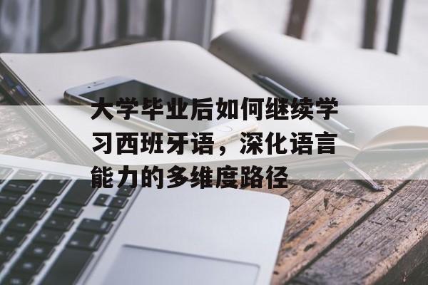 大学毕业后如何继续学习西班牙语,深化语言能力的多维度路径 大学毕业后如何继续学习西班牙语,深化语言能力的多维度路径