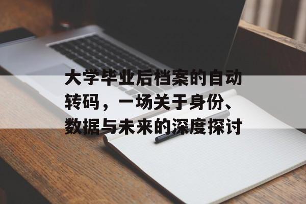 大学毕业后档案的自动转码,一场关于身份、数据与未来的深度探讨 大学毕业后档案的自动转码,一场关于身份、数据与未来的深度探讨