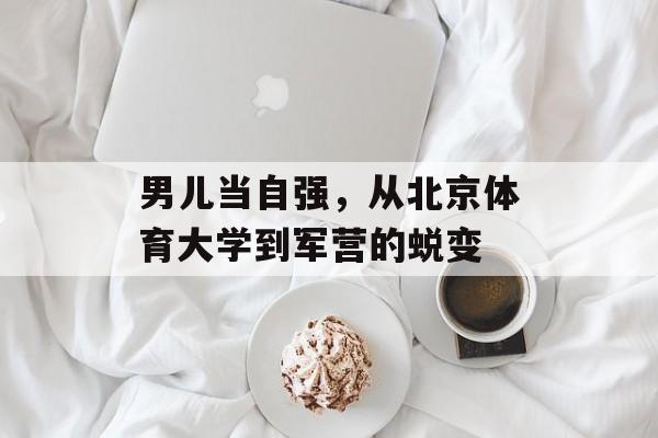男儿当自强,从北京体育大学到军营的蜕变 男儿当自强,从北京体育大学到军营的蜕变